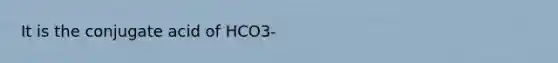 It is the conjugate acid of HCO3-