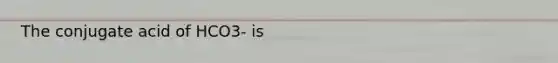 The conjugate acid of HCO3- is