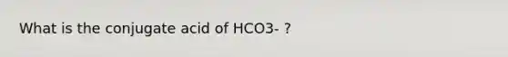 What is the conjugate acid of HCO3- ?