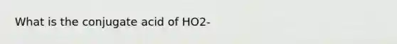 What is the conjugate acid of HO2-