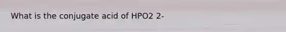 What is the conjugate acid of HPO2 2-