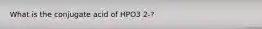 What is the conjugate acid of HPO3 2-?