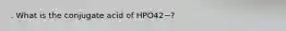 . What is the conjugate acid of HPO42−?