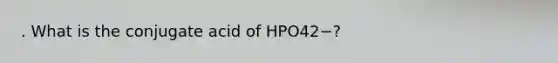 . What is the conjugate acid of HPO42−?