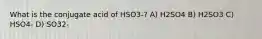 What is the conjugate acid of HSO3-? A) H2SO4 B) H2SO3 C) HSO4- D) SO32-