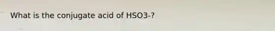 What is the conjugate acid of HSO3-?