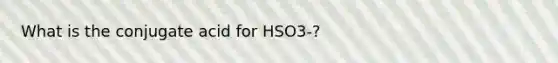 What is the conjugate acid for HSO3-?