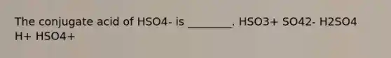 The conjugate acid of HSO4- is ________. HSO3+ SO42- H2SO4 H+ HSO4+