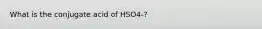 What is the conjugate acid of HSO4-?