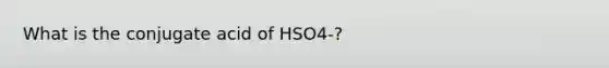 What is the conjugate acid of HSO4-?