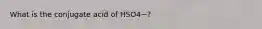 What is the conjugate acid of HSO4−?