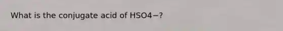 What is the conjugate acid of HSO4−?