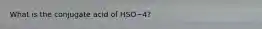 What is the conjugate acid of HSO−4?