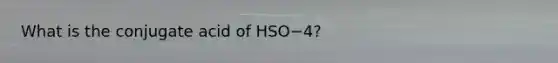 What is the conjugate acid of HSO−4?