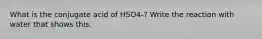 What is the conjugate acid of HSO4-? Write the reaction with water that shows this.