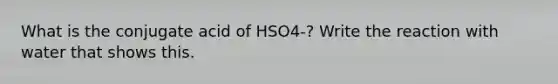 What is the conjugate acid of HSO4-? Write the reaction with water that shows this.