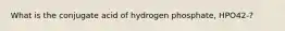 What is the conjugate acid of hydrogen phosphate, HPO42-?