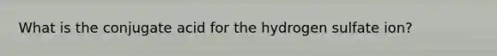 What is the conjugate acid for the hydrogen sulfate ion?