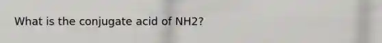 What is the conjugate acid of NH2?