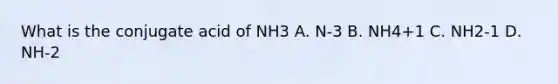 What is the conjugate acid of NH3 A. N-3 B. NH4+1 C. NH2-1 D. NH-2