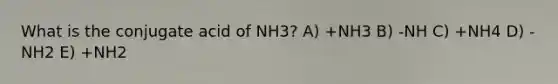 What is the conjugate acid of NH3? A) +NH3 B) -NH C) +NH4 D) -NH2 E) +NH2