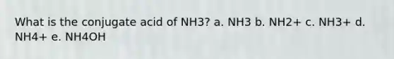 What is the conjugate acid of NH3? a. NH3 b. NH2+ c. NH3+ d. NH4+ e. NH4OH