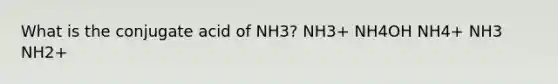 What is the conjugate acid of NH3? NH3+ NH4OH NH4+ NH3 NH2+