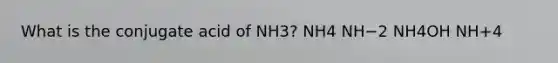 What is the conjugate acid of NH3? NH4 NH−2 NH4OH NH+4