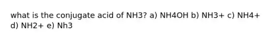 what is the conjugate acid of NH3? a) NH4OH b) NH3+ c) NH4+ d) NH2+ e) Nh3