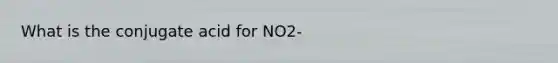 What is the conjugate acid for NO2-