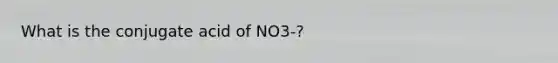 What is the conjugate acid of NO3-?