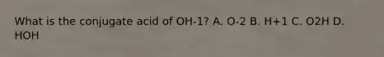 What is the conjugate acid of OH-1? A. O-2 B. H+1 C. O2H D. HOH