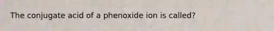 The conjugate acid of a phenoxide ion is called?