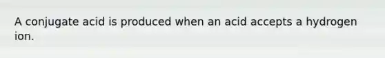 A conjugate acid is produced when an acid accepts a hydrogen ion.
