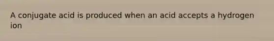 A conjugate acid is produced when an acid accepts a hydrogen ion