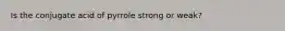 Is the conjugate acid of pyrrole strong or weak?