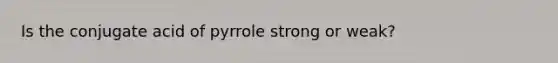 Is the conjugate acid of pyrrole strong or weak?