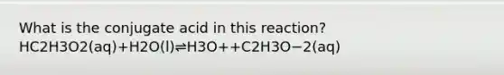 What is the conjugate acid in this reaction? HC2H3O2(aq)+H2O(l)⇌H3O++C2H3O−2(aq)