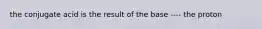 the conjugate acid is the result of the base ---- the proton