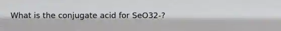 What is the conjugate acid for SeO32-?