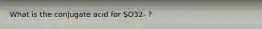 What is the conjugate acid for SO32- ?