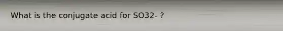 What is the conjugate acid for SO32- ?