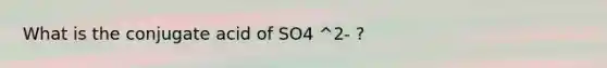 What is the conjugate acid of SO4 ^2- ?