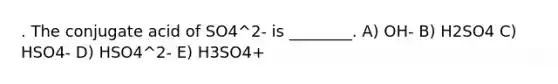 . The conjugate acid of SO4^2- is ________. A) OH- B) H2SO4 C) HSO4- D) HSO4^2- E) H3SO4+