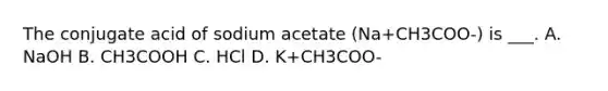 The conjugate acid of sodium acetate (Na+CH3COO-) is ___. A. NaOH B. CH3COOH C. HCl D. K+CH3COO-