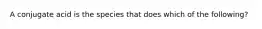 A conjugate acid is the species that does which of the following?