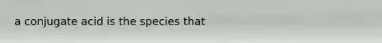 a conjugate acid is the species that