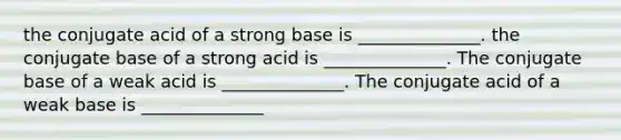 the conjugate acid of a strong base is ______________. the conjugate base of a strong acid is ______________. The conjugate base of a weak acid is ______________. The conjugate acid of a weak base is ______________