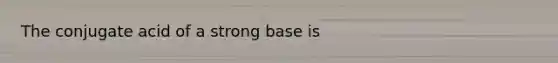 The conjugate acid of a strong base is