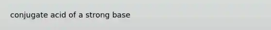 conjugate acid of a strong base